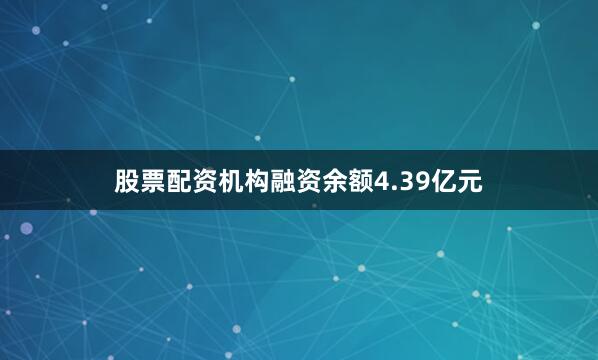 股票配资机构融资余额4.39亿元
