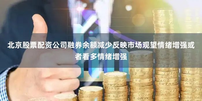 北京股票配资公司融券余额减少反映市场观望情绪增强或者看多情绪增强