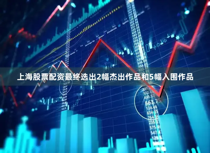 上海股票配资最终选出2幅杰出作品和5幅入围作品