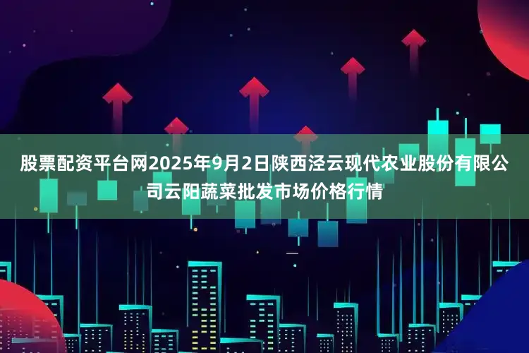 股票配资平台网2025年9月2日陕西泾云现代农业股份有限公司云阳蔬菜批发市场价格行情