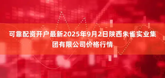 可靠配资开户最新2025年9月2日陕西朱雀实业集团有限公司价格行情