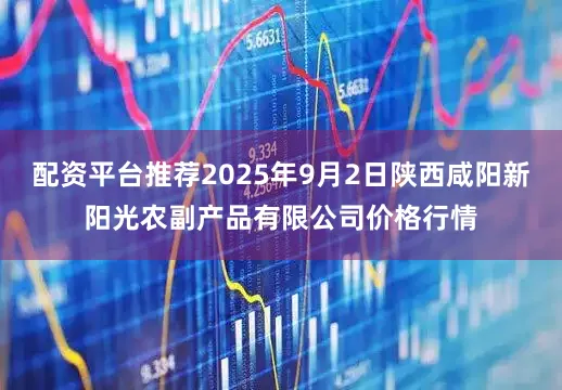 配资平台推荐2025年9月2日陕西咸阳新阳光农副产品有限公司价格行情