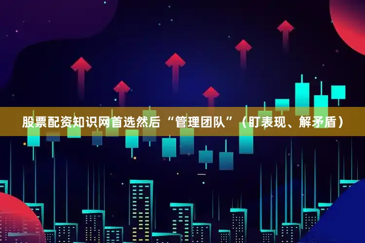 股票配资知识网首选然后 “管理团队”（盯表现、解矛盾）