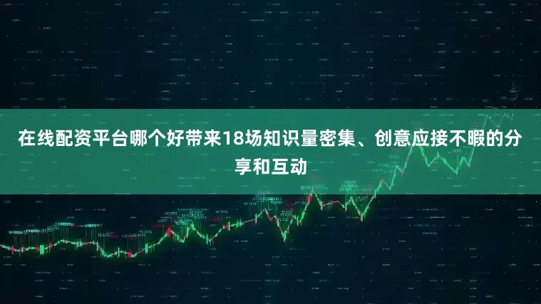 在线配资平台哪个好带来18场知识量密集、创意应接不暇的分享和互动