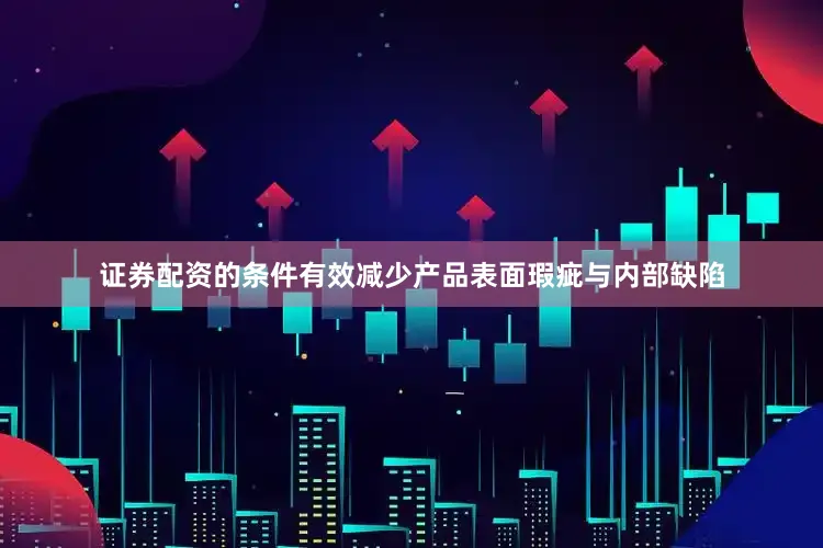 证券配资的条件有效减少产品表面瑕疵与内部缺陷