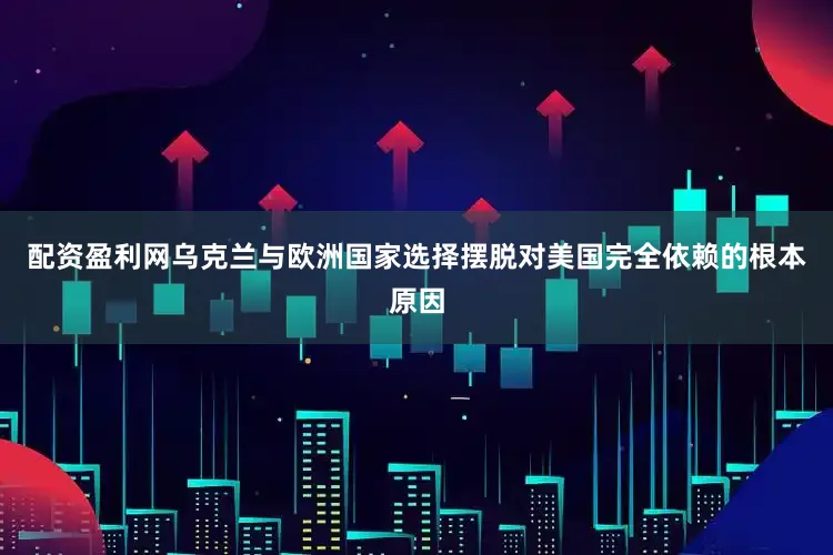 配资盈利网乌克兰与欧洲国家选择摆脱对美国完全依赖的根本原因