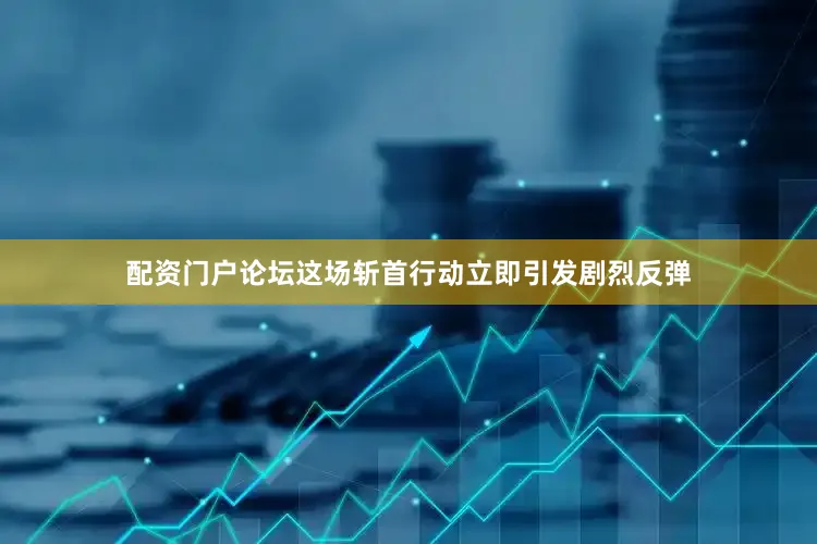 配资门户论坛这场斩首行动立即引发剧烈反弹