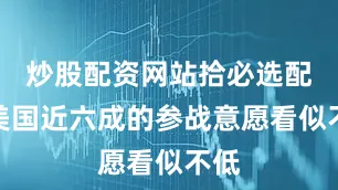 炒股配资网站拾必选配资美国近六成的参战意愿看似不低