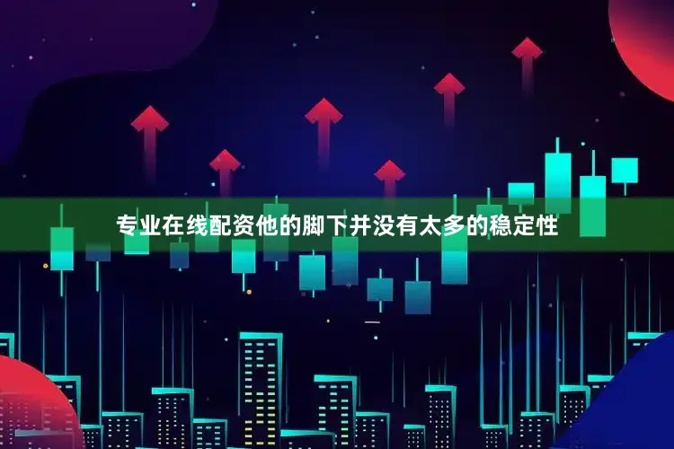 专业在线配资他的脚下并没有太多的稳定性