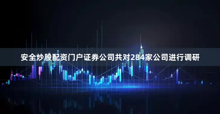 安全炒股配资门户证券公司共对284家公司进行调研