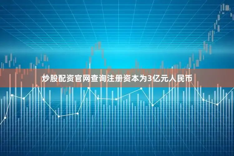 炒股配资官网查询注册资本为3亿元人民币