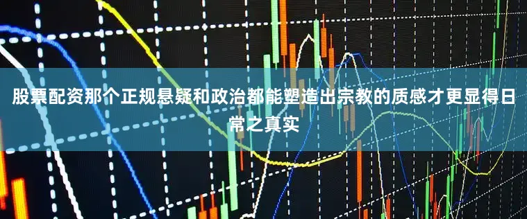 股票配资那个正规悬疑和政治都能塑造出宗教的质感才更显得日常之真实