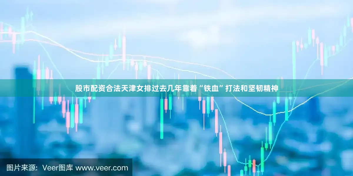 股市配资合法天津女排过去几年靠着“铁血”打法和坚韧精神