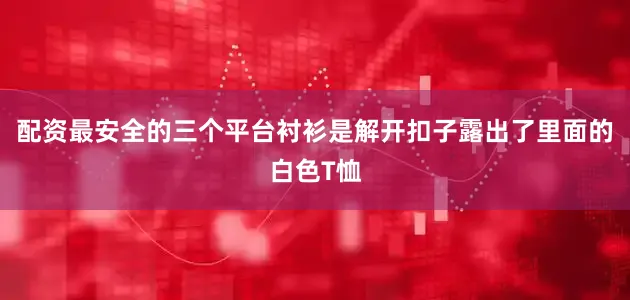 配资最安全的三个平台衬衫是解开扣子露出了里面的白色T恤