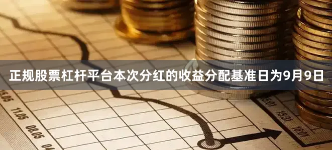 正规股票杠杆平台本次分红的收益分配基准日为9月9日