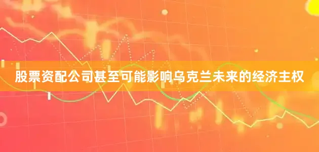股票资配公司甚至可能影响乌克兰未来的经济主权
