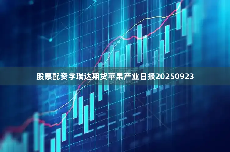 股票配资学瑞达期货苹果产业日报20250923