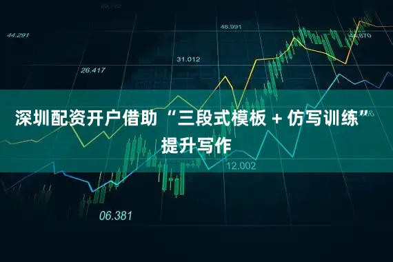 深圳配资开户借助 “三段式模板 + 仿写训练” 提升写作